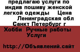 предлагаю услуги по индив.пошиву женской легкой одежды  › Цена ­ 500 - Ленинградская обл., Санкт-Петербург г. Хобби. Ручные работы » Услуги   